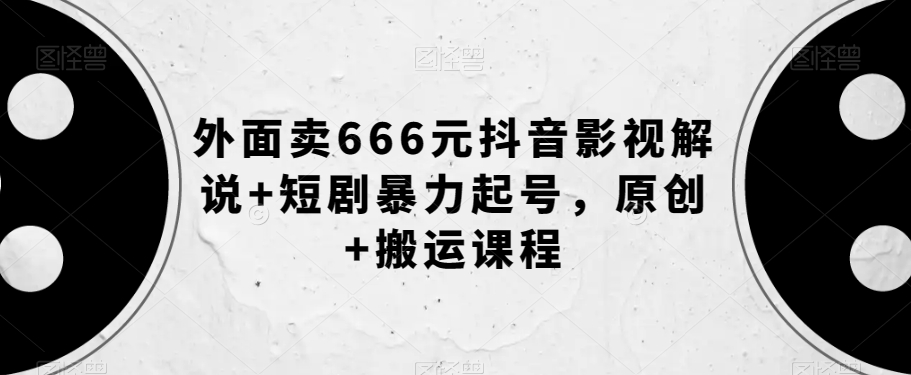 外面卖666元抖音影视解说+短剧暴力起号，原创+搬运课程-小齐资源库