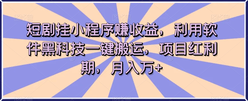 短剧挂小程序赚收益，利用软件黑科技一键搬运，项目红利期，月入万+【揭秘】-小齐资源库