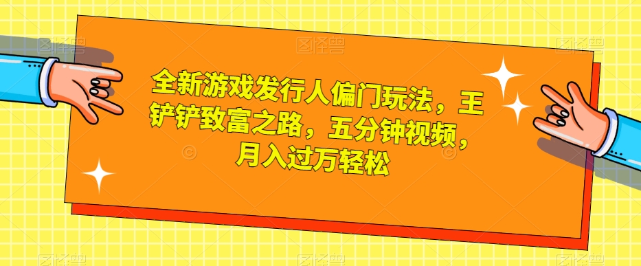全新游戏发行人偏门玩法，王铲铲致富之路，五分钟视频，月入过万轻松【揭秘】-小齐资源库