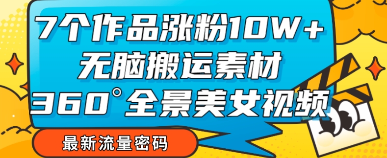 7个作品涨粉10W+，无脑搬运素材，全景美女视频爆款玩法分享【揭秘】-小齐资源库
