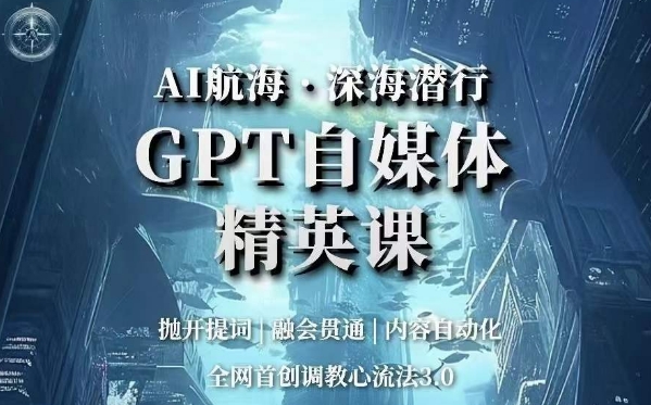 AI航海·深海潜行，GPT自媒体精英课，全网首创调教心流法3.0-小齐资源库