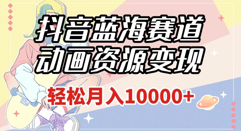 抖音蓝海赛道，动画资源变现，做的人少，轻松月入1w+（附1027G素材）【揭秘】-小齐资源库