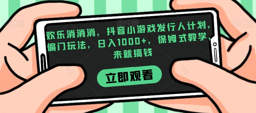 欢乐消消消，抖音小游戏发行人计划，偏门玩法，日入1000+，保姆式教学，来就搞钱-小齐资源库