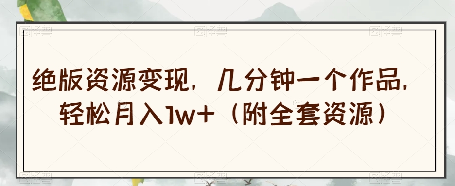 绝版资源变现，几分钟一个作品，轻松月入1w+（附全套资源）【揭秘】-小齐资源库