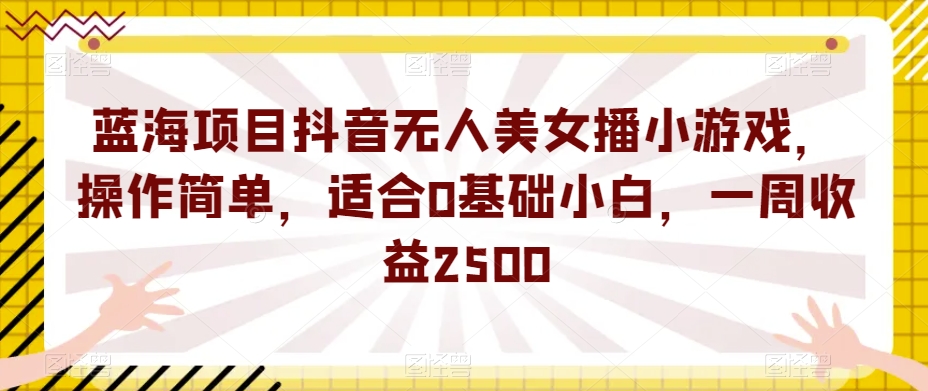 蓝海项目抖音无人美女播小游戏，操作简单，适合0基础小白，一周收益2500【揭秘】-小齐资源库