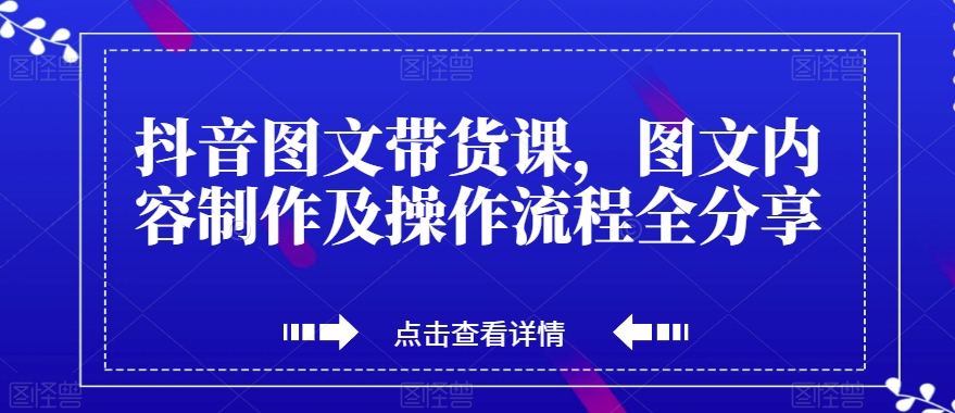抖音图文带货课，图文内容制作及操作流程全分享-小齐资源库