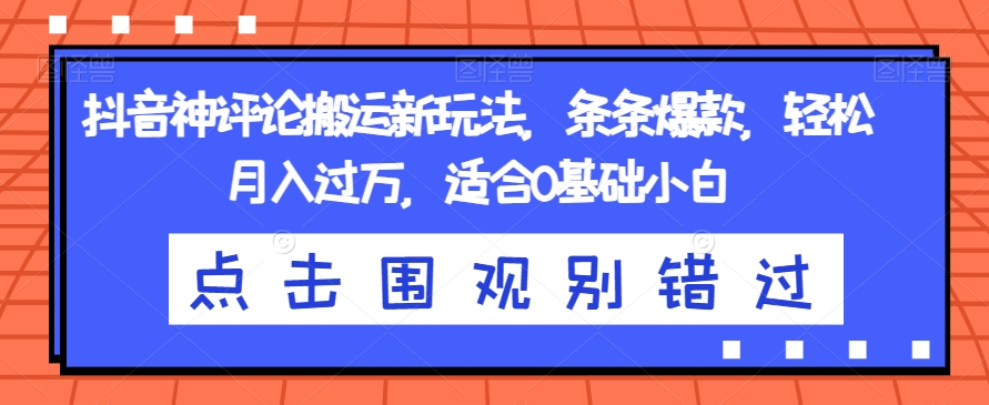 抖音神评论搬运新玩法，条条爆款，轻松月入过万，适合0基础小白【揭秘】-小齐资源库