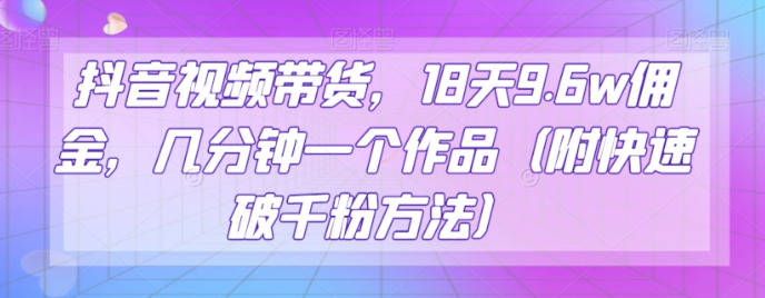 抖音视频带货，18天9.6w佣金，几分钟一个作品（附快速破千粉方法）【揭秘】-小齐资源库
