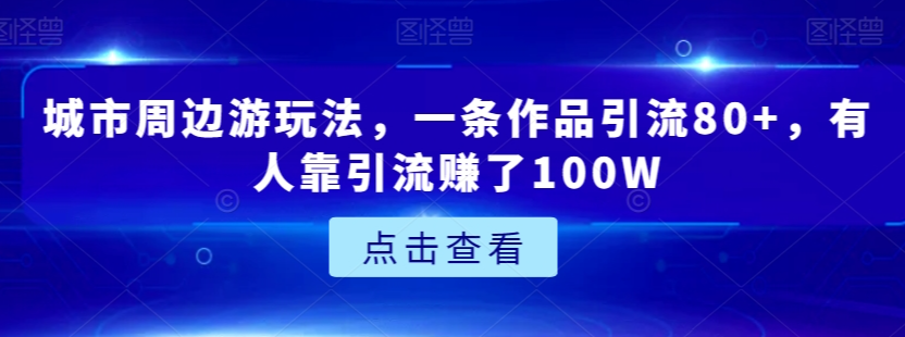 城市周边游玩法，一条作品引流80+，有人靠引流赚了100W【揭秘】-小齐资源库