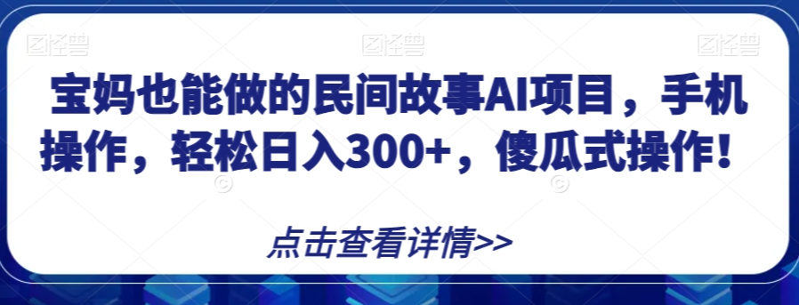 宝妈也能做的民间故事AI项目，手机操作，轻松日入300+，傻瓜式操作！【揭秘】-小齐资源库