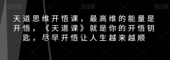 天道思维开悟课，最高维的能量是开悟，《天道课》就是你的开悟钥匙，尽早开悟让人生越来越顺-小齐资源库