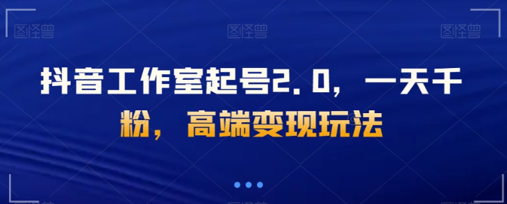 抖音工作室起号2.0，一天千粉，高端变现玩法【揭秘】-小齐资源库