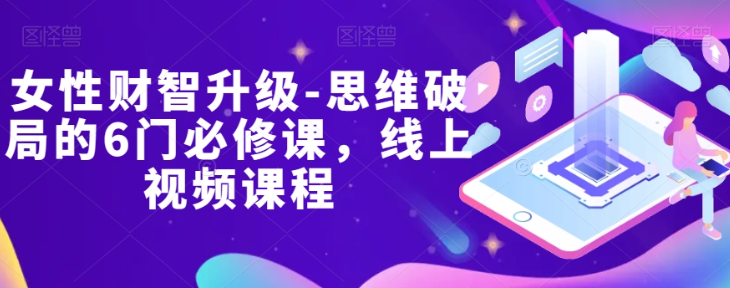 女性财智升级-思维破局的6门必修课，线上视频课程-小齐资源库