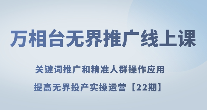 万相台无界推广线上课关键词推广和精准人群操作应用，提高无界投产实操运营【22期】-小齐资源库
