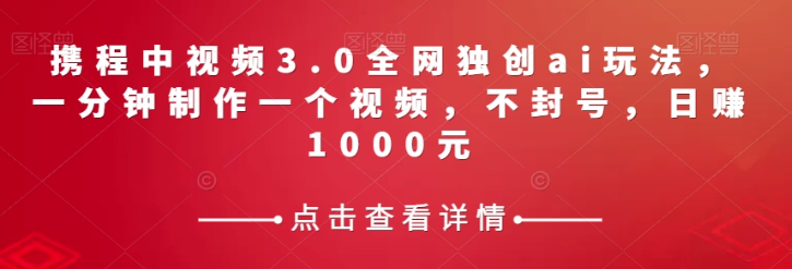 携程中视频3.0全网独创ai玩法，一分钟制作一个视频，不封号，日赚1000元【揭秘】-小齐资源库