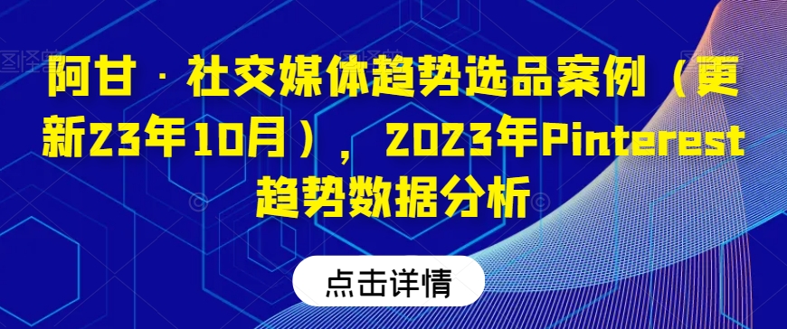 阿甘·社交媒体趋势选品案例（更新23年10月），2023年Pinterest趋势数据分析-小齐资源库