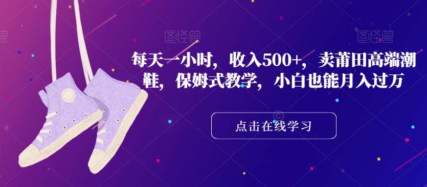 每天一小时，收入500+，卖莆田高端潮鞋，保姆式教学，小白也能月入过万【揭秘】-小齐资源库
