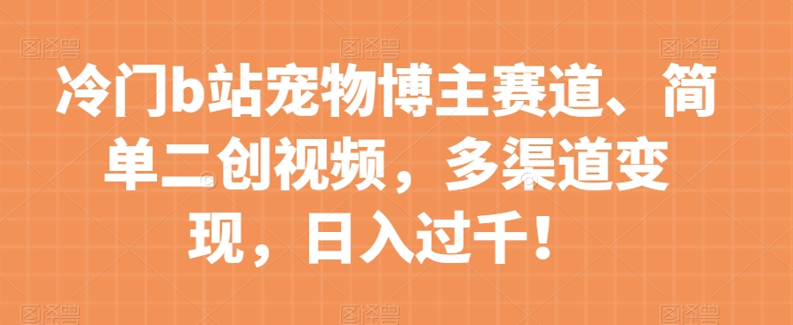 冷门b站宠物博主赛道，简单二创视频，多渠道变现，日入过千！【揭秘】-小齐资源库