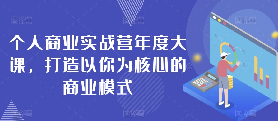 个人商业实战营年度大课，打造以你为核心的商业模式-小齐资源库
