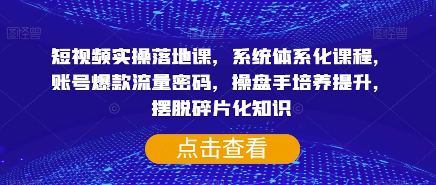 短视频实操落地课，系统体系化课程，账号爆款流量密码，操盘手培养提升，摆脱碎片化知识-小齐资源库