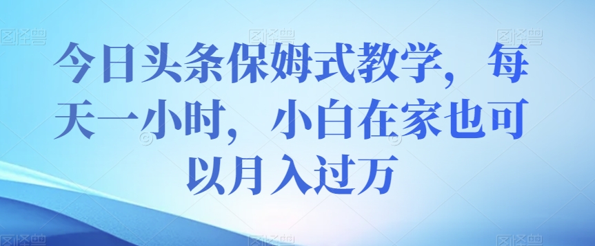 今日头条保姆式教学，每天一小时，小白在家也可以月入过万【揭秘】-小齐资源库