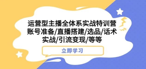 运营型主播全体系实战特训营，账号准备/直播搭建/选品/话术实战/引流变现/等等-小齐资源库