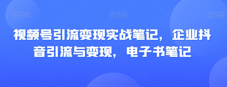 视频号引流变现实战笔记，企业抖音引流与变现，电子书笔记-小齐资源库