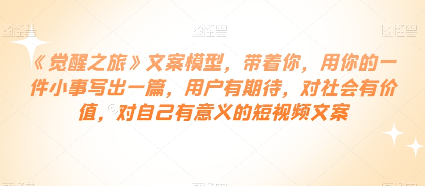 《觉醒之旅》文案模型，带着你，用你的一件小事写出一篇，用户有期待，对社会有价值，对自己有意义的短视频文案-小齐资源库