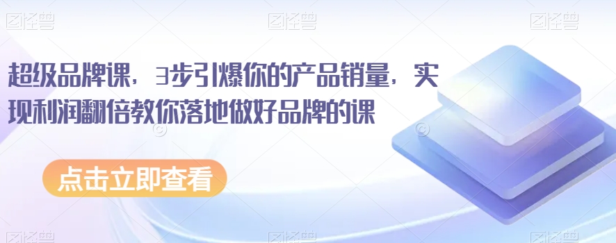 超级品牌课，3步引爆你的产品销量，实现利润翻倍教你落地做好品牌的课-小齐资源库