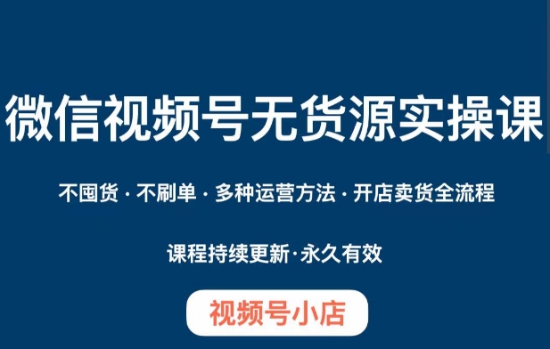 微信视频号小店无货源实操课程，​不囤货·不刷单·多种运营方法·开店卖货全流程-小齐资源库