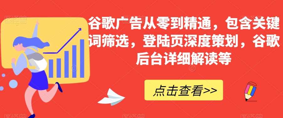 谷歌广告从零到精通，包含关键词筛选，登陆页深度策划，谷歌后台详细解读等-小齐资源库