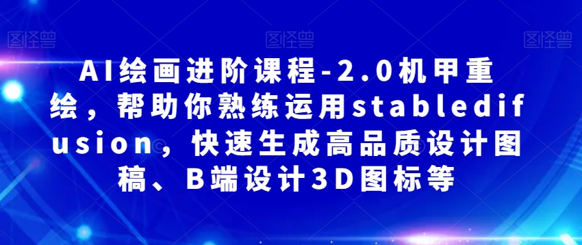 AI绘画进阶课程-2.0机甲重绘，帮助你熟练运用stabledifusion，快速生成高品质设计图稿、B端设计3D图标等-小齐资源库