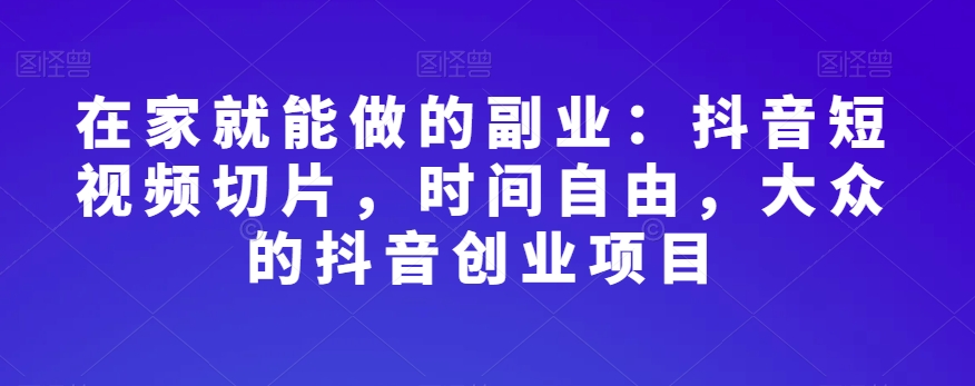在家就能做的副业：抖音短视频切片，时间自由，大众的抖音创业项目-小齐资源库