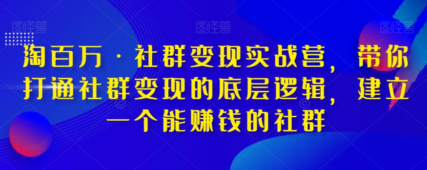 淘百万·社群变现实战营，带你打通社群变现的底层逻辑，建立一个能赚钱的社群-小齐资源库