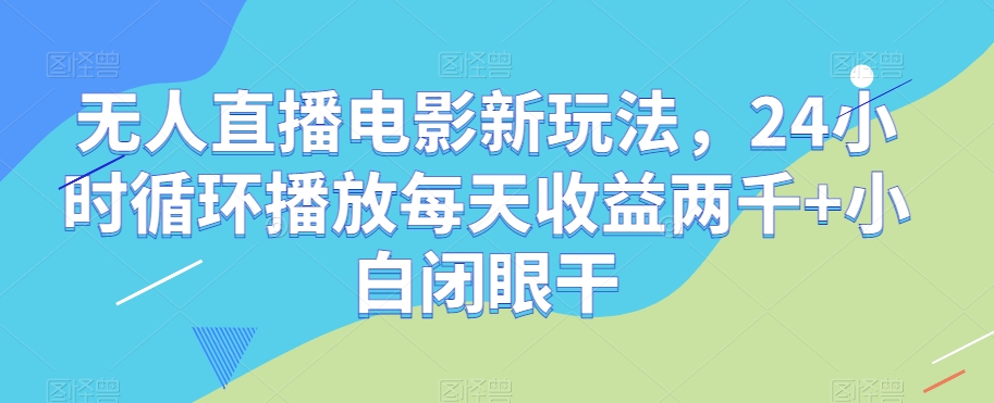 无人直播电影新玩法，24小时循环播放每天收益两千+小白闭眼干【揭秘】-小齐资源库