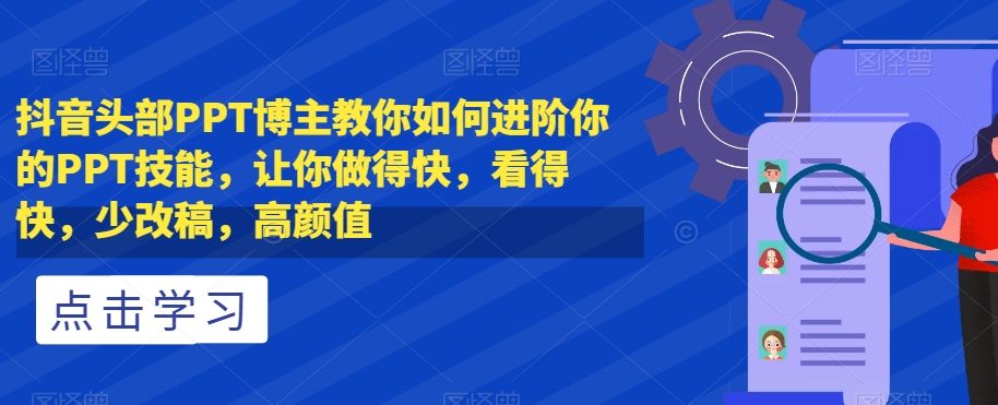 抖音头部PPT博主教你如何进阶你的PPT技能，让你做得快，看得快，少改稿，高颜值-小齐资源库