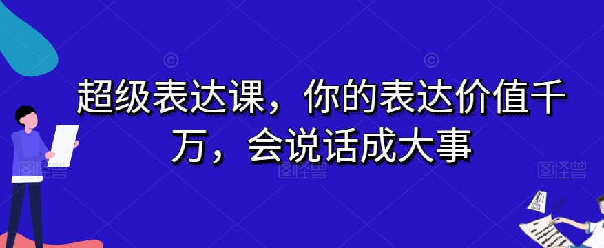 超级表达课，你的表达价值千万，会说话成大事-小齐资源库