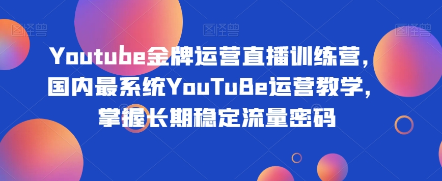 Youtube金牌运营直播训练营，国内最系统YouTuBe运营教学，掌握长期稳定流量密码-小齐资源库