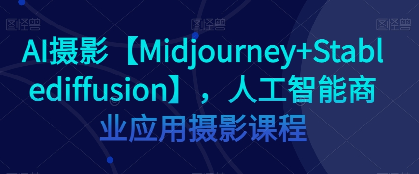 AI摄影【Midjourney+Stablediffusion】，人工智能商业应用摄影课程-小齐资源库