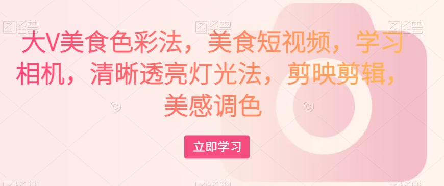 大V美食色彩法，美食短视频，学习相机，清晰透亮灯光法，剪映剪辑，美感调色-小齐资源库