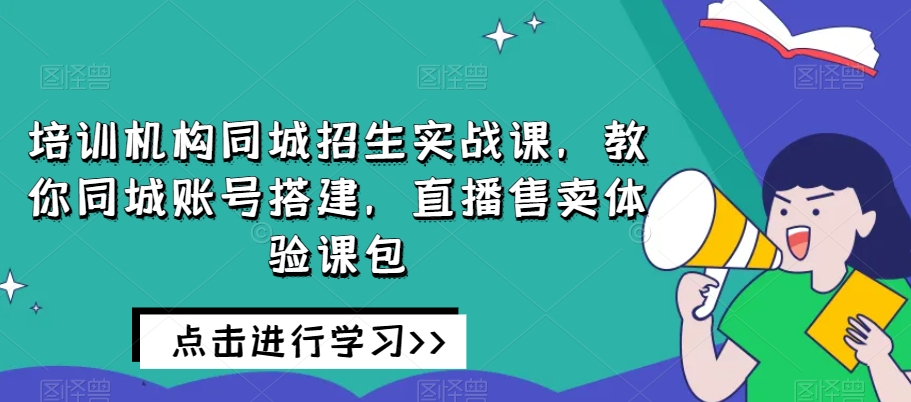 培训机构同城招生实战课，教你同城账号搭建，直播售卖体验课包-小齐资源库