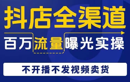 抖店全渠道百万流量曝光实操，不开播不发视频带货-小齐资源库