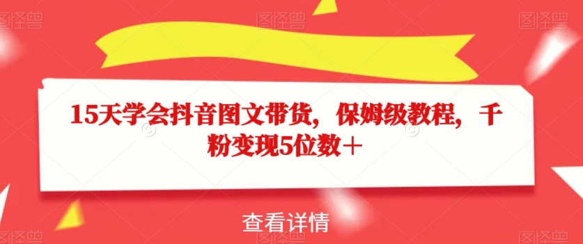 15天学会抖音图文带货，保姆级教程，千粉变现5位数＋-小齐资源库
