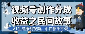 视频号创作分成收益之民间故事,AI生成原创视频,小白新手可做【揭秘】-小齐资源库