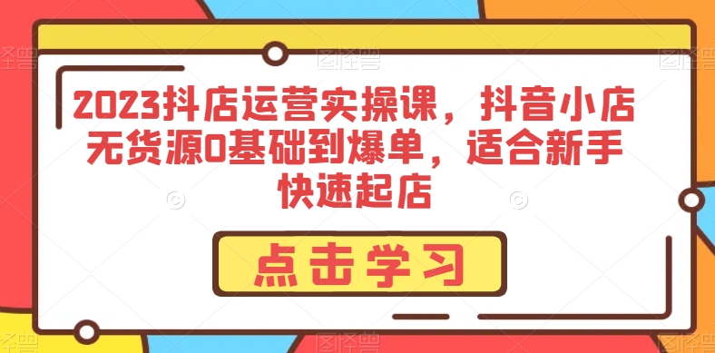 2023抖店运营实操课，抖音小店无货源0基础到爆单，适合新手快速起店-小齐资源库