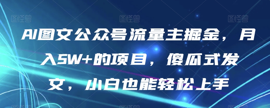 AI图文公众号流量主掘金，月入5W+的项目，傻瓜式发文，小白也能轻松上手【揭秘】-小齐资源库