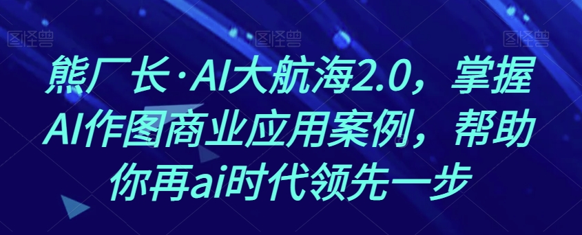 熊厂长·AI大航海2.0，掌握AI作图商业应用案例，帮助你再ai时代领先一步-小齐资源库