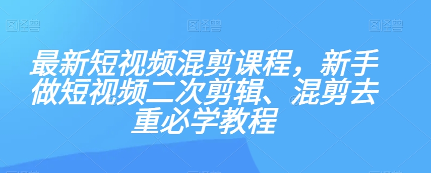 最新短视频混剪课程，新手做短视频二次剪辑、混剪去重必学教程-小齐资源库