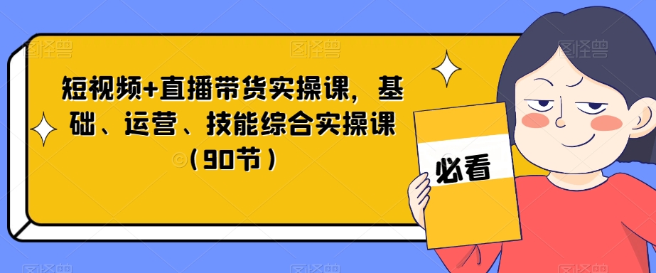 短视频+直播带货实操课，基础、运营、技能综合实操课（90节）-小齐资源库