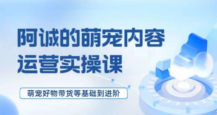 萌宠短视频运营实操课，​萌宠好物带货基础到进阶-小齐资源库